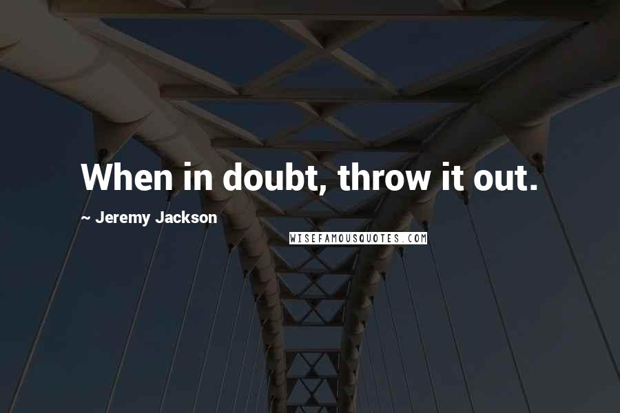 Jeremy Jackson Quotes: When in doubt, throw it out.