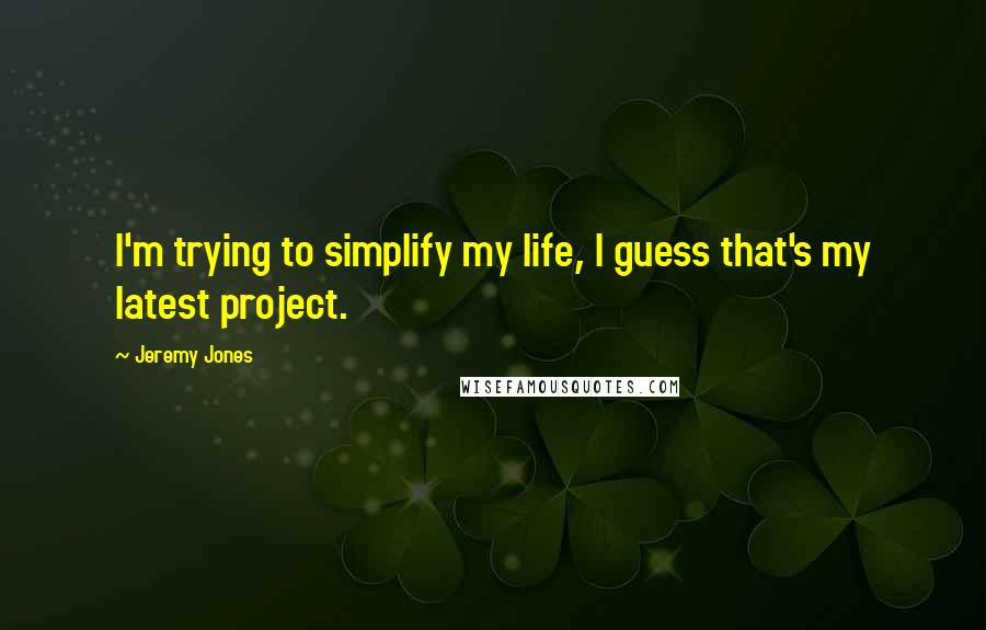 Jeremy Jones Quotes: I'm trying to simplify my life, I guess that's my latest project.