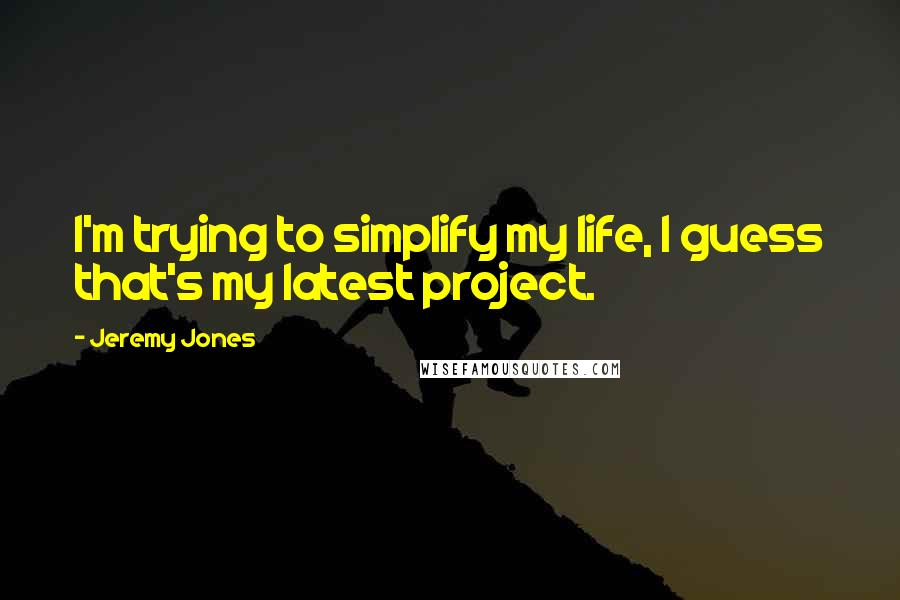 Jeremy Jones Quotes: I'm trying to simplify my life, I guess that's my latest project.