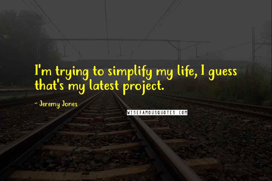 Jeremy Jones Quotes: I'm trying to simplify my life, I guess that's my latest project.