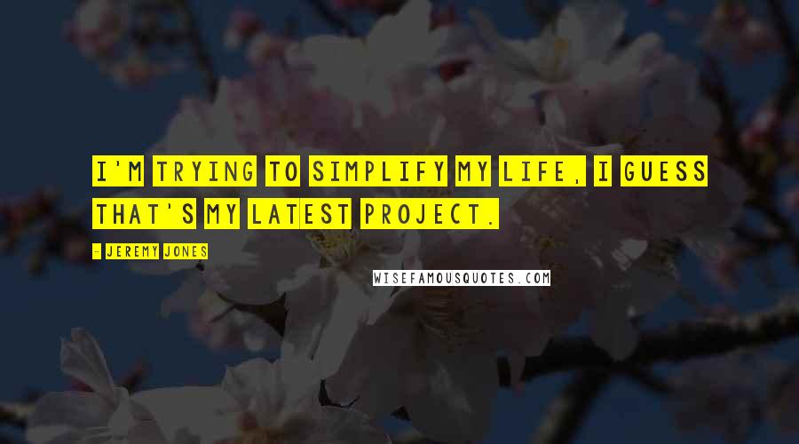 Jeremy Jones Quotes: I'm trying to simplify my life, I guess that's my latest project.