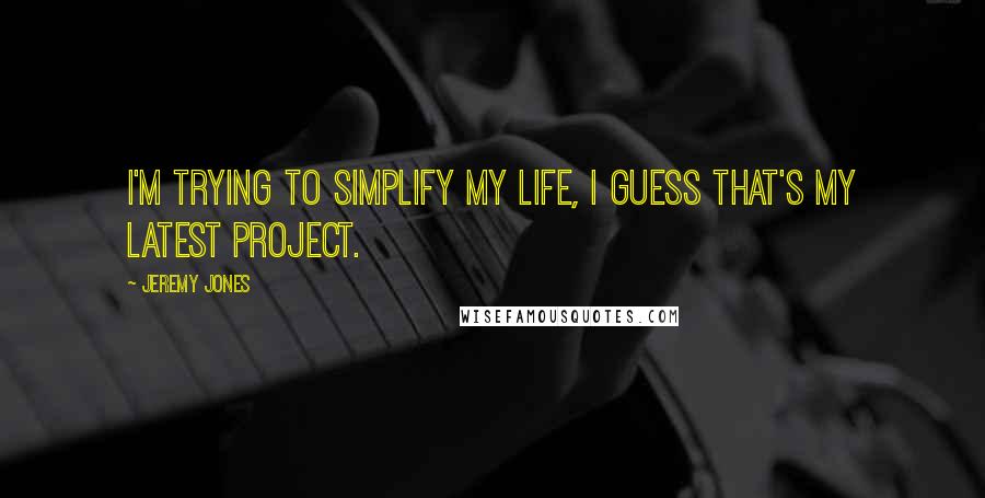 Jeremy Jones Quotes: I'm trying to simplify my life, I guess that's my latest project.
