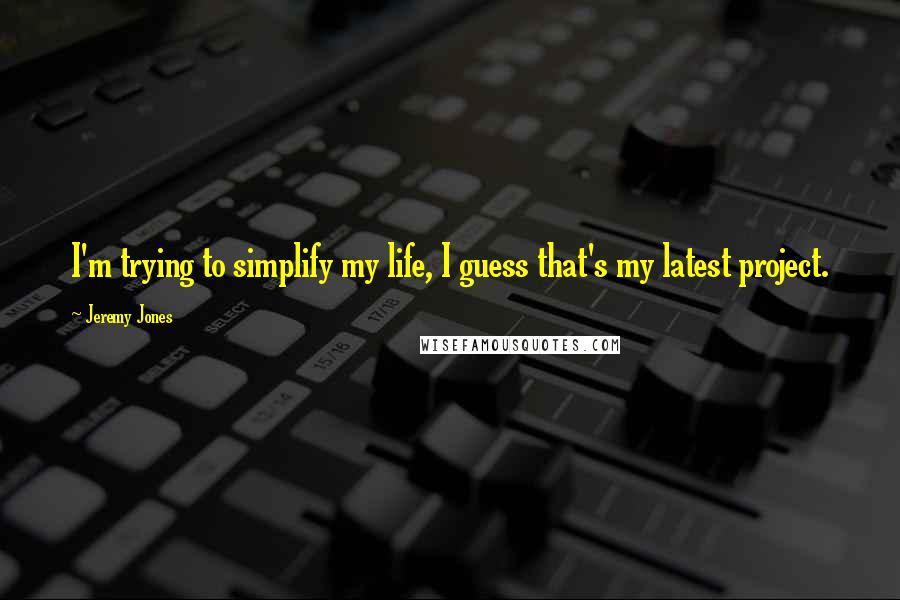 Jeremy Jones Quotes: I'm trying to simplify my life, I guess that's my latest project.