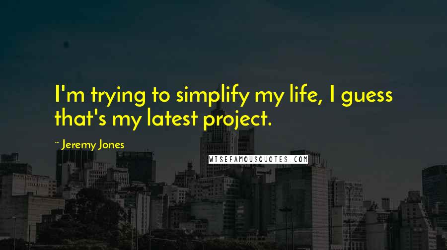 Jeremy Jones Quotes: I'm trying to simplify my life, I guess that's my latest project.