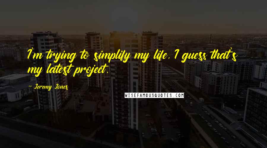 Jeremy Jones Quotes: I'm trying to simplify my life, I guess that's my latest project.