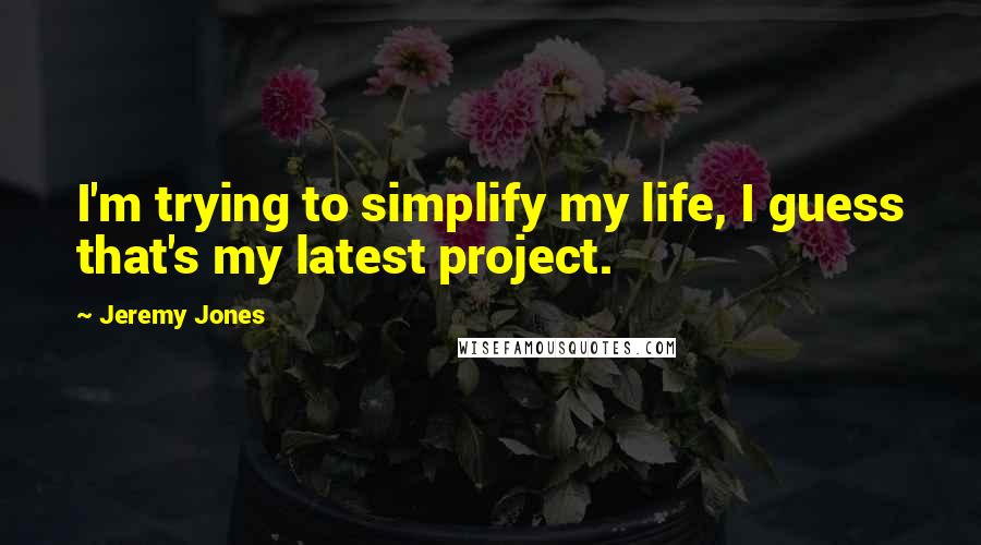 Jeremy Jones Quotes: I'm trying to simplify my life, I guess that's my latest project.