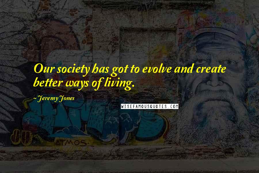 Jeremy Jones Quotes: Our society has got to evolve and create better ways of living.