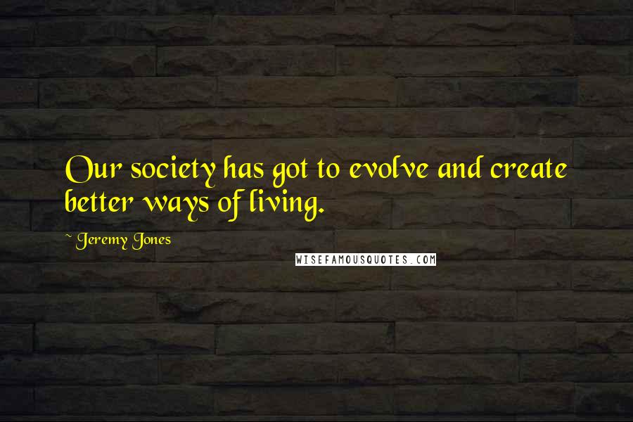 Jeremy Jones Quotes: Our society has got to evolve and create better ways of living.