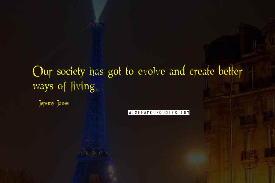 Jeremy Jones Quotes: Our society has got to evolve and create better ways of living.