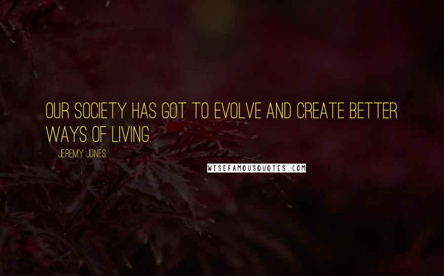 Jeremy Jones Quotes: Our society has got to evolve and create better ways of living.