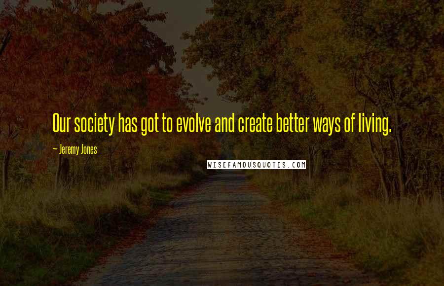 Jeremy Jones Quotes: Our society has got to evolve and create better ways of living.