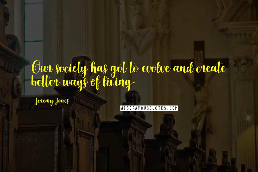 Jeremy Jones Quotes: Our society has got to evolve and create better ways of living.