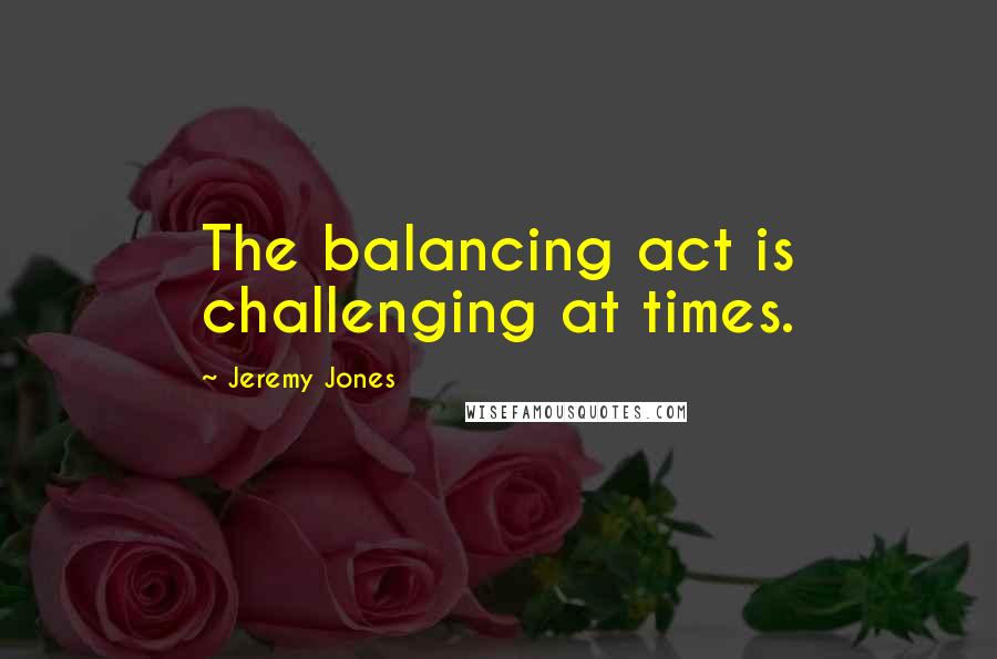 Jeremy Jones Quotes: The balancing act is challenging at times.