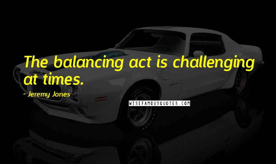 Jeremy Jones Quotes: The balancing act is challenging at times.