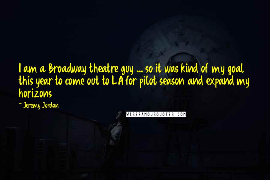 Jeremy Jordan Quotes: I am a Broadway theatre guy ... so it was kind of my goal this year to come out to LA for pilot season and expand my horizons