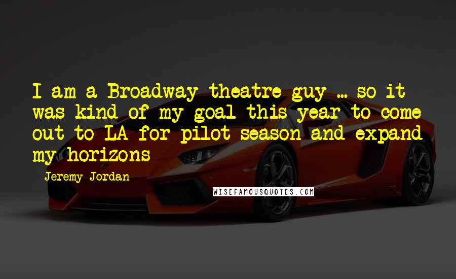 Jeremy Jordan Quotes: I am a Broadway theatre guy ... so it was kind of my goal this year to come out to LA for pilot season and expand my horizons