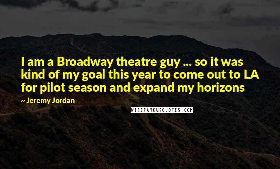 Jeremy Jordan Quotes: I am a Broadway theatre guy ... so it was kind of my goal this year to come out to LA for pilot season and expand my horizons