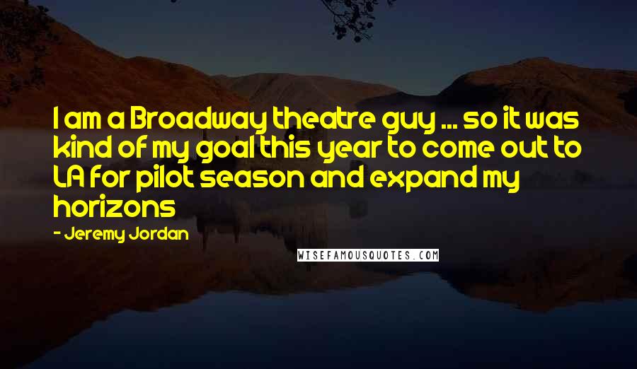 Jeremy Jordan Quotes: I am a Broadway theatre guy ... so it was kind of my goal this year to come out to LA for pilot season and expand my horizons