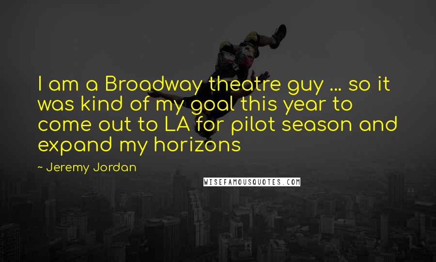 Jeremy Jordan Quotes: I am a Broadway theatre guy ... so it was kind of my goal this year to come out to LA for pilot season and expand my horizons
