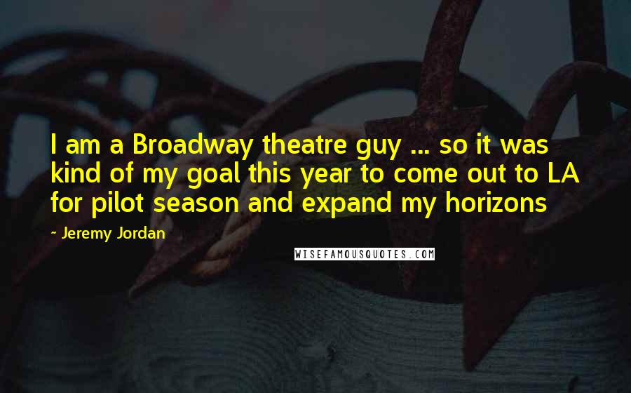 Jeremy Jordan Quotes: I am a Broadway theatre guy ... so it was kind of my goal this year to come out to LA for pilot season and expand my horizons