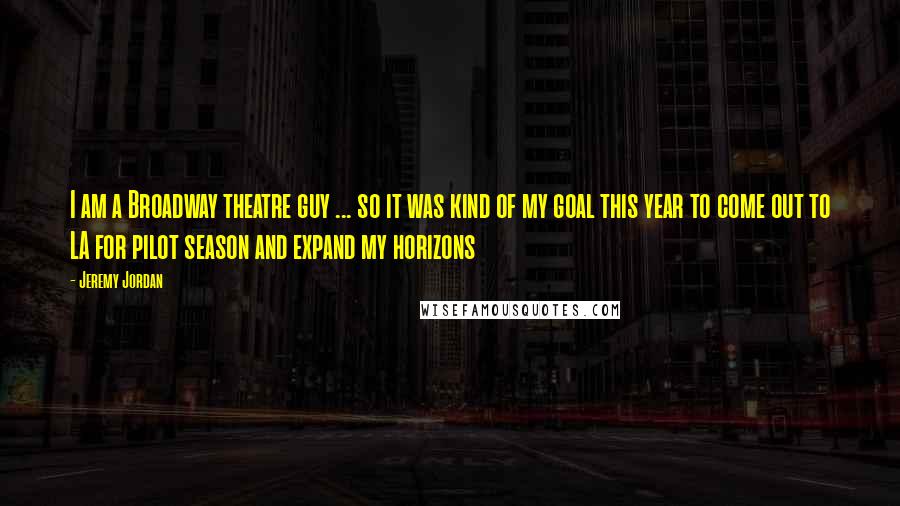 Jeremy Jordan Quotes: I am a Broadway theatre guy ... so it was kind of my goal this year to come out to LA for pilot season and expand my horizons