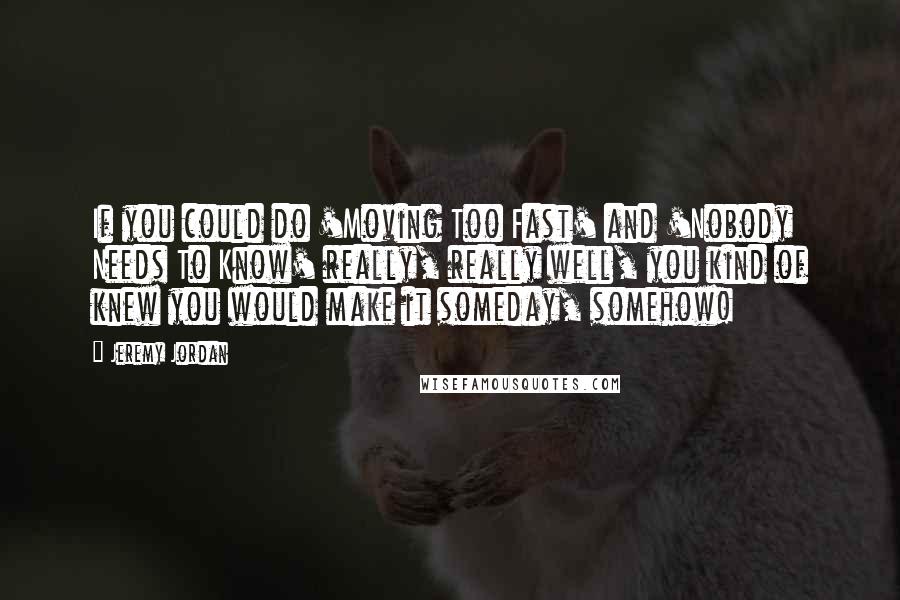 Jeremy Jordan Quotes: If you could do 'Moving Too Fast' and 'Nobody Needs To Know' really, really well, you kind of knew you would make it someday, somehow!