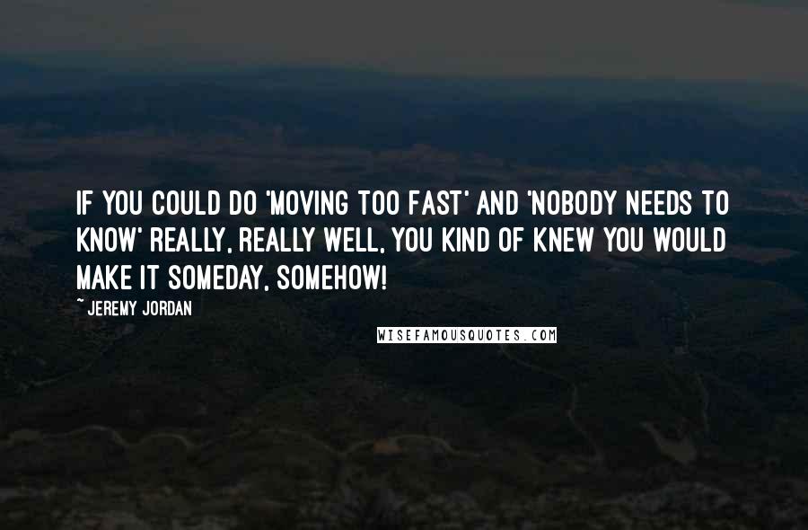 Jeremy Jordan Quotes: If you could do 'Moving Too Fast' and 'Nobody Needs To Know' really, really well, you kind of knew you would make it someday, somehow!