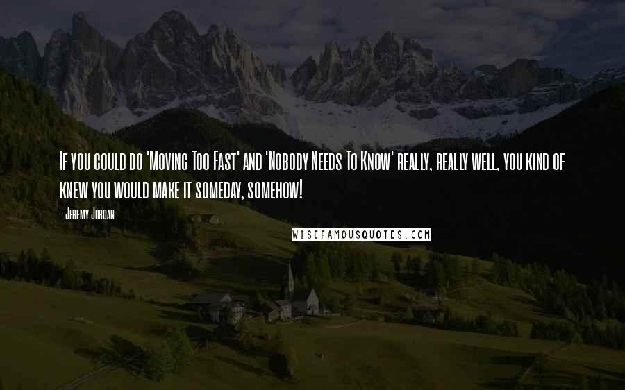 Jeremy Jordan Quotes: If you could do 'Moving Too Fast' and 'Nobody Needs To Know' really, really well, you kind of knew you would make it someday, somehow!