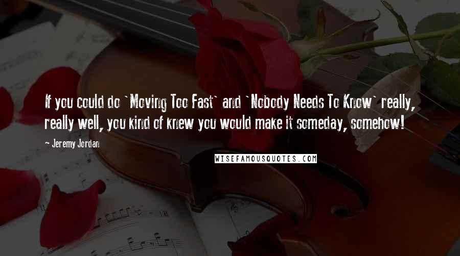 Jeremy Jordan Quotes: If you could do 'Moving Too Fast' and 'Nobody Needs To Know' really, really well, you kind of knew you would make it someday, somehow!