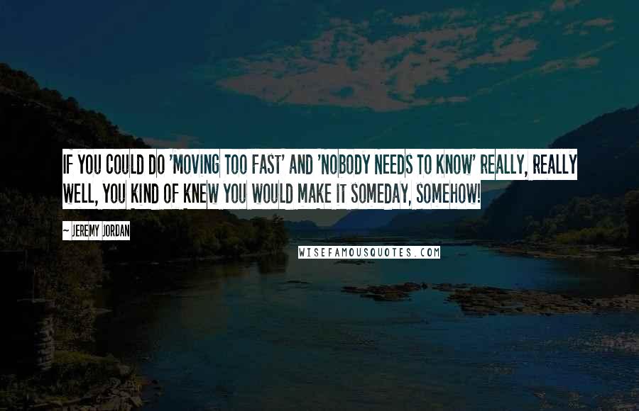 Jeremy Jordan Quotes: If you could do 'Moving Too Fast' and 'Nobody Needs To Know' really, really well, you kind of knew you would make it someday, somehow!