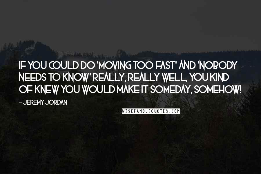 Jeremy Jordan Quotes: If you could do 'Moving Too Fast' and 'Nobody Needs To Know' really, really well, you kind of knew you would make it someday, somehow!