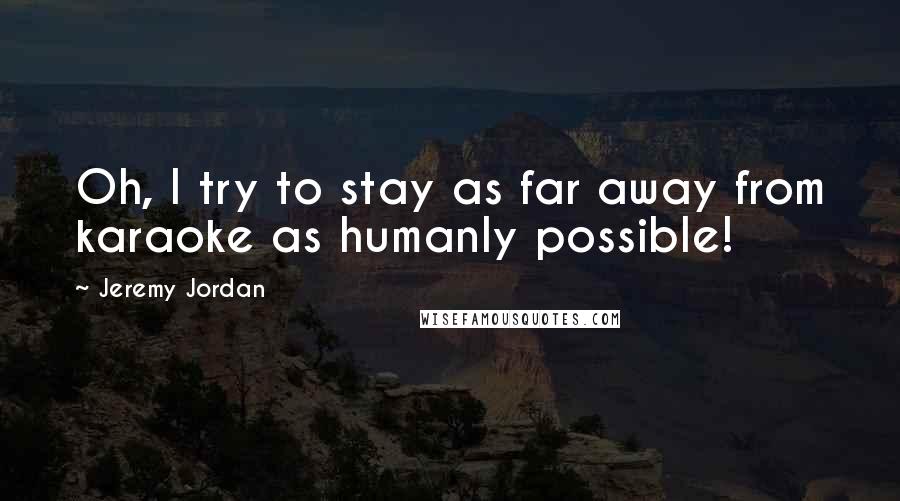Jeremy Jordan Quotes: Oh, I try to stay as far away from karaoke as humanly possible!