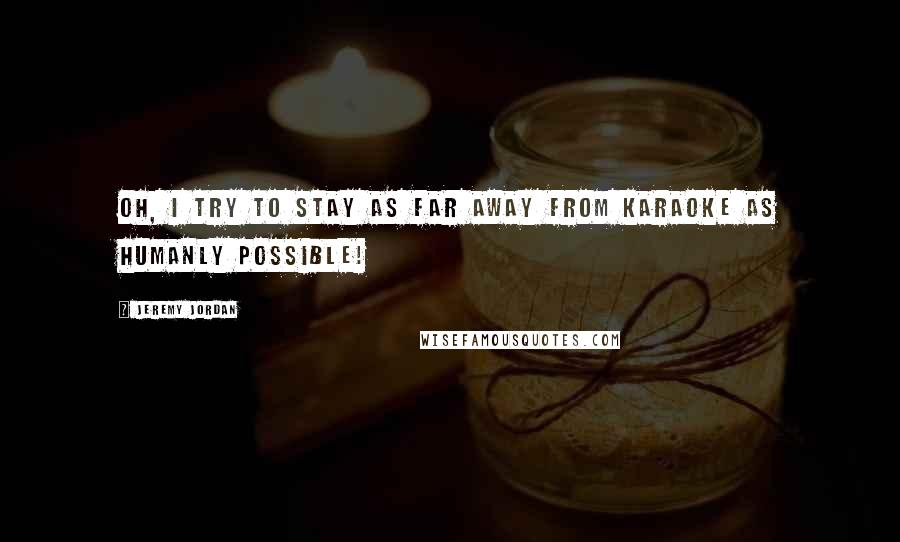 Jeremy Jordan Quotes: Oh, I try to stay as far away from karaoke as humanly possible!
