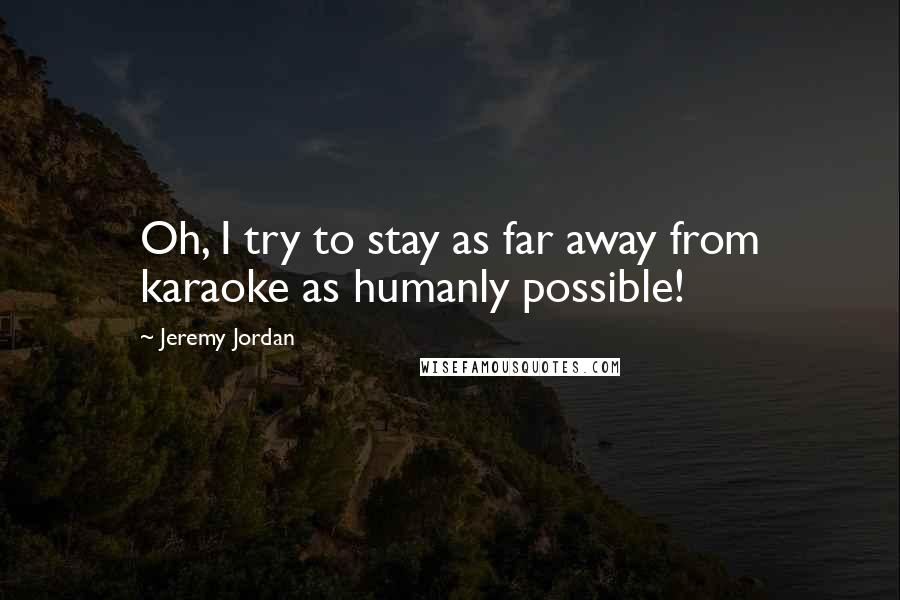 Jeremy Jordan Quotes: Oh, I try to stay as far away from karaoke as humanly possible!