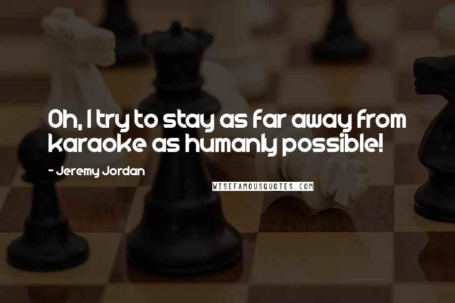Jeremy Jordan Quotes: Oh, I try to stay as far away from karaoke as humanly possible!