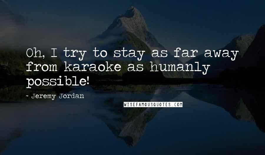 Jeremy Jordan Quotes: Oh, I try to stay as far away from karaoke as humanly possible!