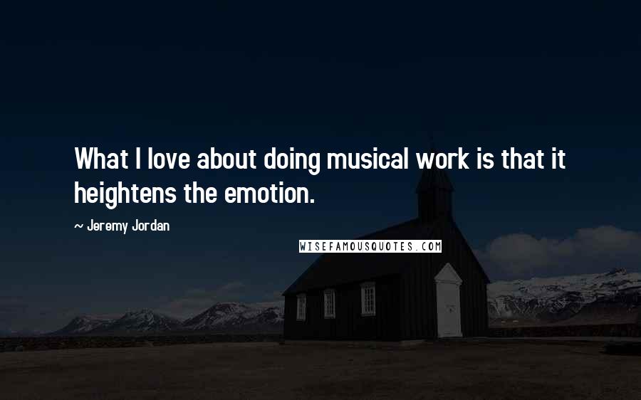 Jeremy Jordan Quotes: What I love about doing musical work is that it heightens the emotion.