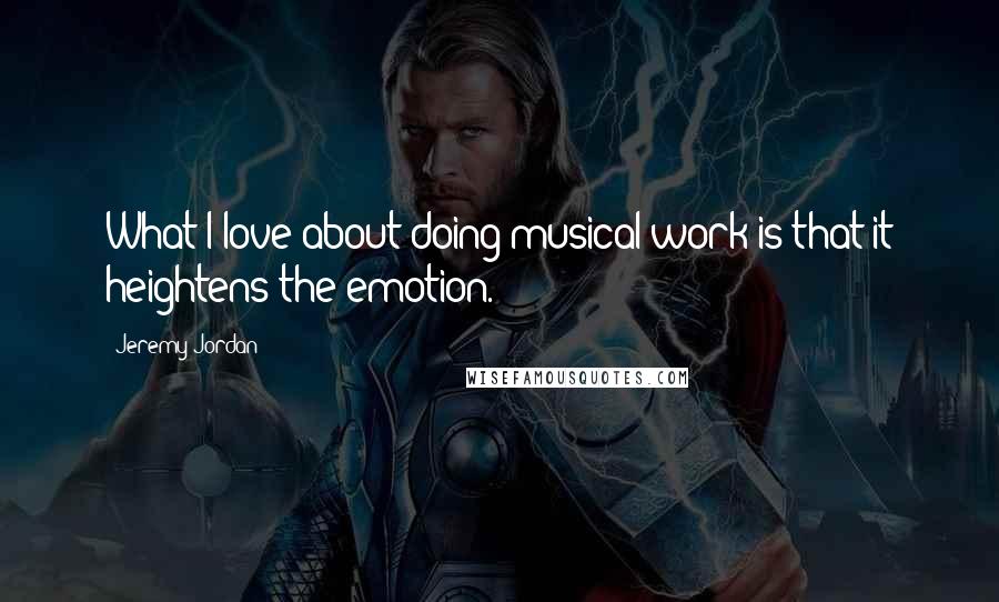 Jeremy Jordan Quotes: What I love about doing musical work is that it heightens the emotion.