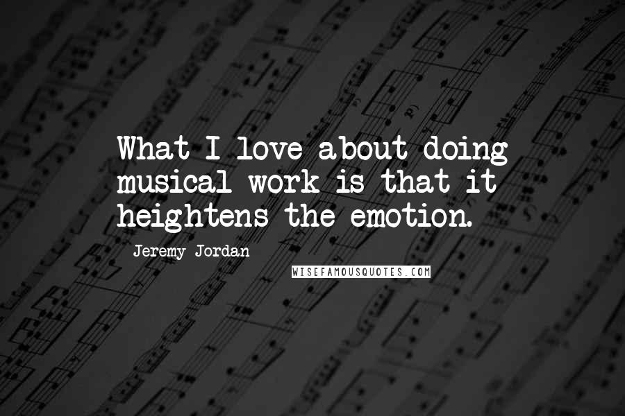 Jeremy Jordan Quotes: What I love about doing musical work is that it heightens the emotion.