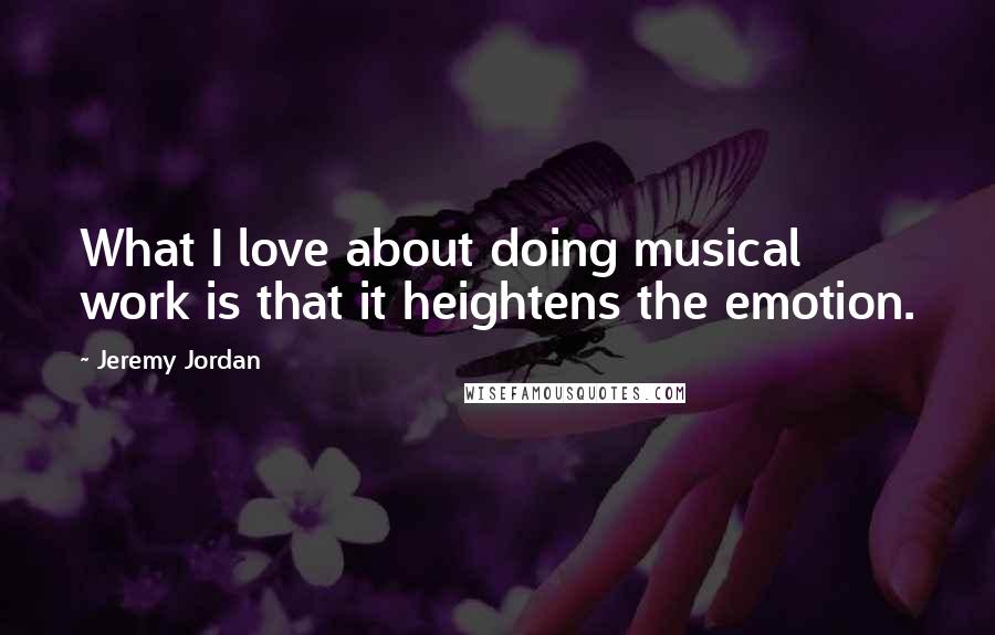 Jeremy Jordan Quotes: What I love about doing musical work is that it heightens the emotion.