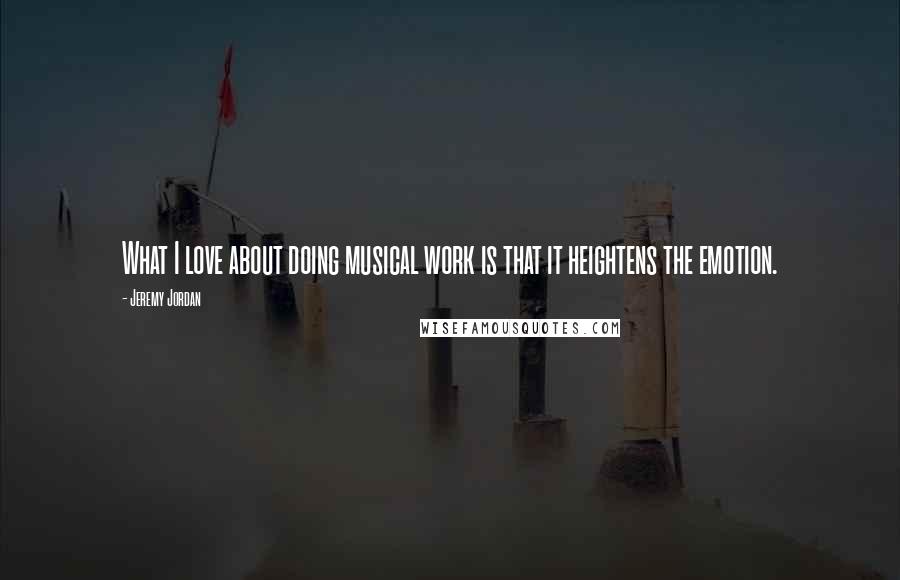 Jeremy Jordan Quotes: What I love about doing musical work is that it heightens the emotion.