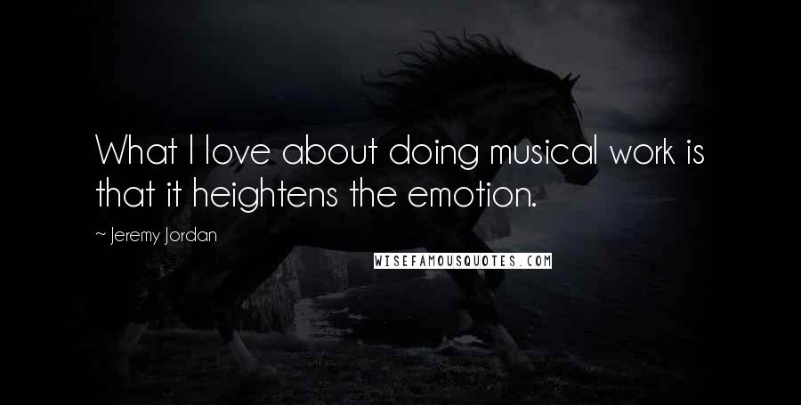 Jeremy Jordan Quotes: What I love about doing musical work is that it heightens the emotion.