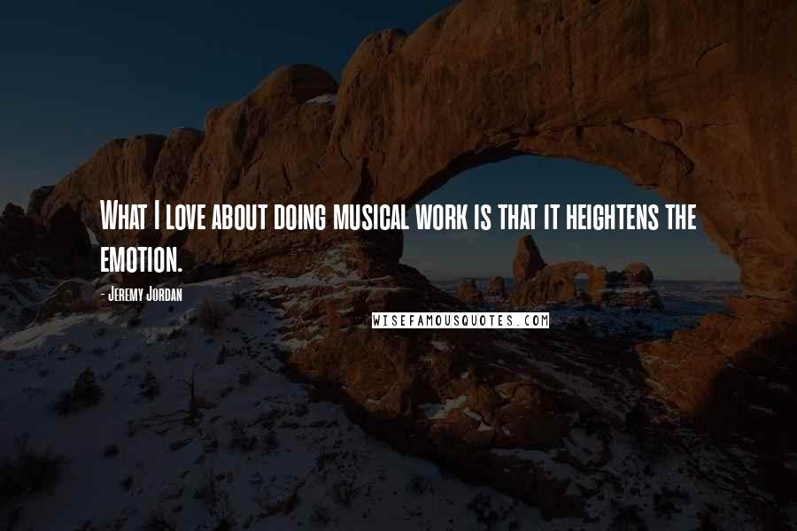 Jeremy Jordan Quotes: What I love about doing musical work is that it heightens the emotion.