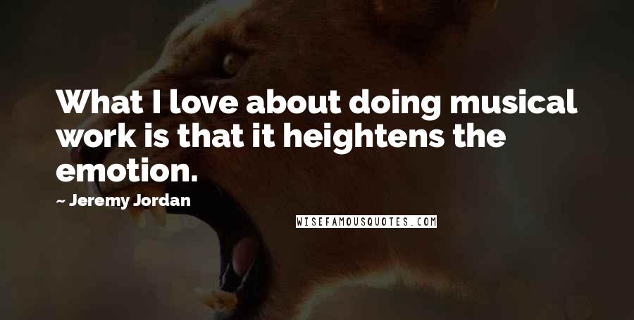 Jeremy Jordan Quotes: What I love about doing musical work is that it heightens the emotion.