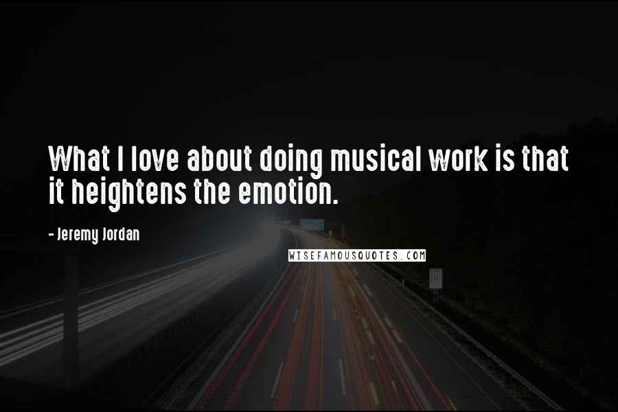 Jeremy Jordan Quotes: What I love about doing musical work is that it heightens the emotion.