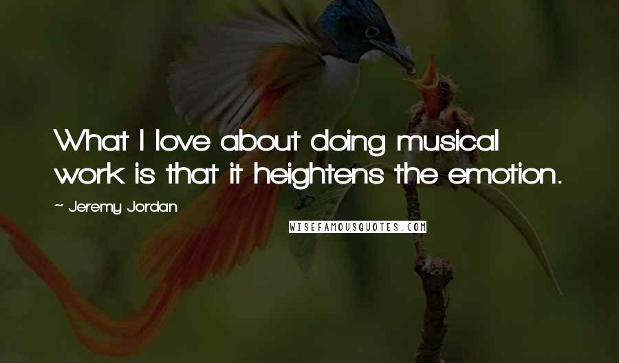Jeremy Jordan Quotes: What I love about doing musical work is that it heightens the emotion.