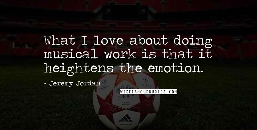 Jeremy Jordan Quotes: What I love about doing musical work is that it heightens the emotion.