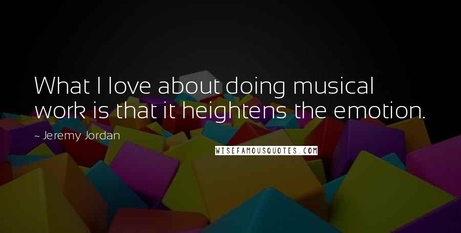 Jeremy Jordan Quotes: What I love about doing musical work is that it heightens the emotion.