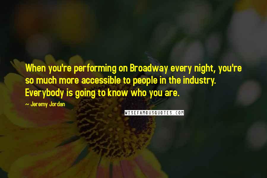 Jeremy Jordan Quotes: When you're performing on Broadway every night, you're so much more accessible to people in the industry. Everybody is going to know who you are.