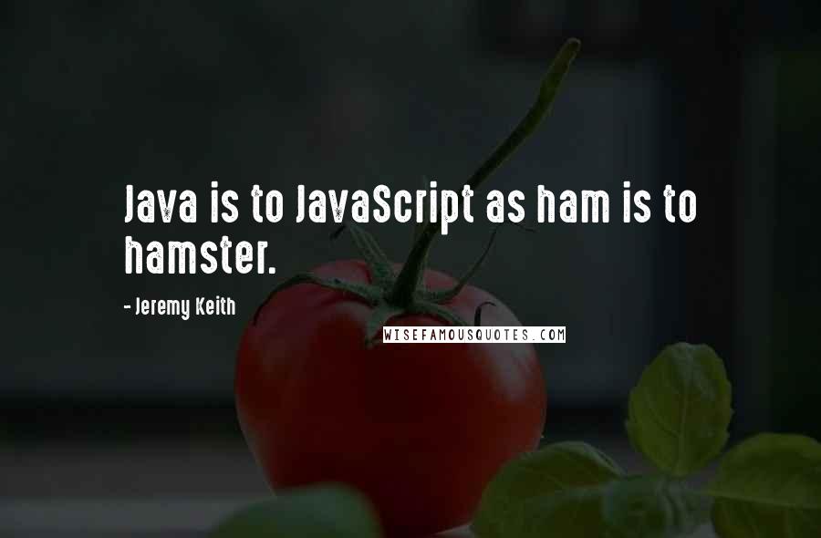 Jeremy Keith Quotes: Java is to JavaScript as ham is to hamster.